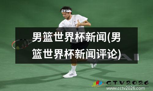 男篮世界杯新闻(男篮世界杯新闻评论)