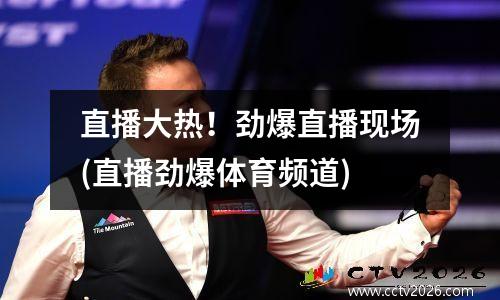 直播大热！劲爆直播现场(直播劲爆体育频道)
