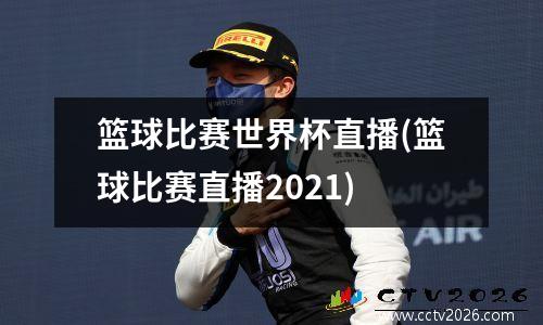 篮球比赛世界杯直播(篮球比赛直播2021)