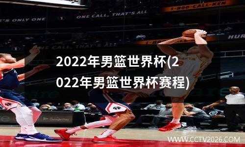2022年男篮世界杯(2022年男篮世界杯赛程)