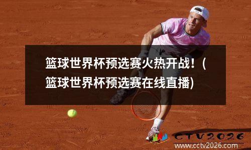 篮球世界杯预选赛火热开战！(篮球世界杯预选赛在线直播)