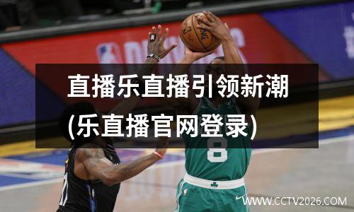 直播乐直播引领新潮(乐直播官网登录)
