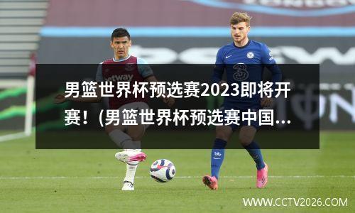 男篮世界杯预选赛2023即将开赛！(男篮世界杯预选赛中国的比赛时间)