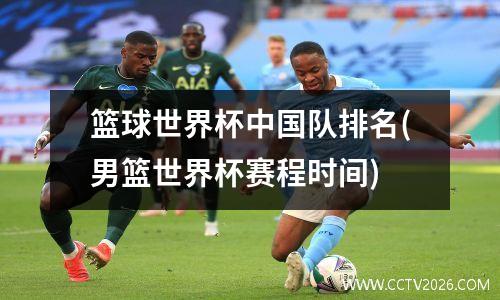 篮球世界杯中国队排名(男篮世界杯赛程时间)
