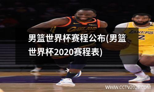 男篮世界杯赛程公布(男篮世界杯2020赛程表)
