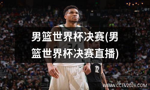 男篮世界杯决赛(男篮世界杯决赛直播)
