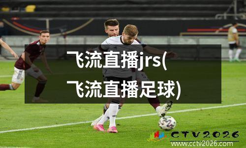 飞流直播jrs(飞流直播足球)