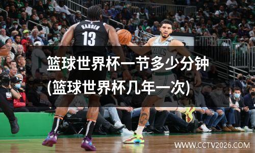 篮球世界杯一节多少分钟(篮球世界杯几年一次)