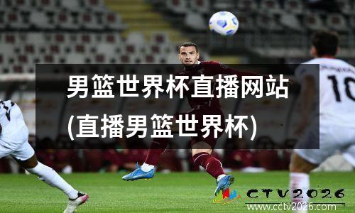 男篮世界杯直播网站(直播男篮世界杯)