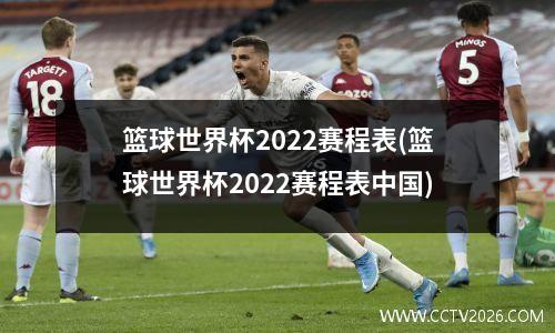 篮球世界杯2022赛程表(篮球世界杯2022赛程表中国)