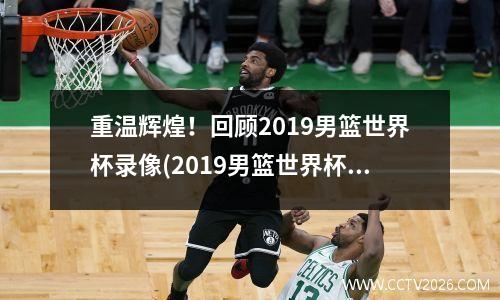 重温辉煌！回顾2019男篮世界杯录像(2019男篮世界杯揭幕战)