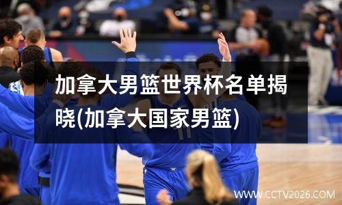 加拿大男篮世界杯名单揭晓(加拿大国家男篮)