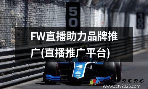 FW直播助力品牌推广(直播推广平台)