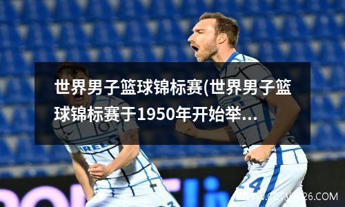世界男子篮球锦标赛(世界男子篮球锦标赛于1950年开始举办)