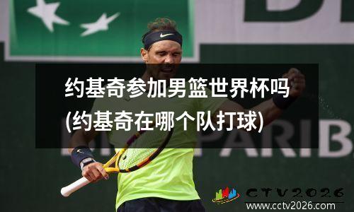 约基奇参加男篮世界杯吗(约基奇在哪个队打球)