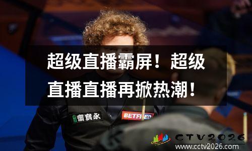 超级直播霸屏！超级直播直播再掀热潮！