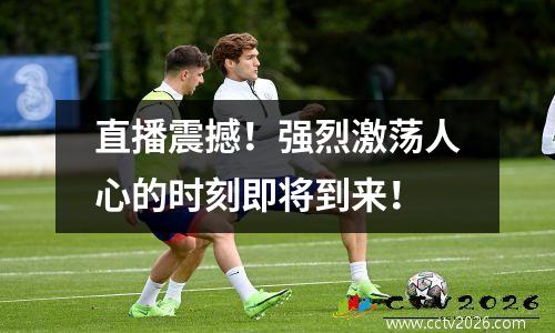直播震撼！强烈激荡人心的时刻即将到来！