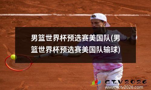 男篮世界杯预选赛美国队(男篮世界杯预选赛美国队输球)