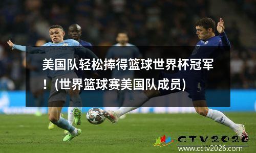 美国队轻松捧得篮球世界杯冠军！(世界篮球赛美国队成员)