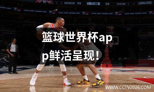 篮球世界杯app鲜活呈现！