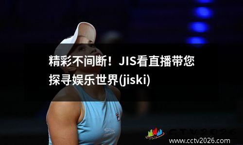 精彩不间断！JIS看直播带您探寻娱乐世界(jiski)
