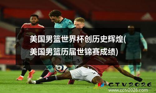 美国男篮世界杯创历史辉煌(美国男篮历届世锦赛成绩)