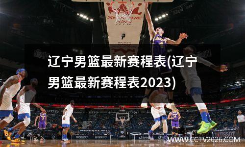 辽宁男篮最新赛程表(辽宁男篮最新赛程表2023)