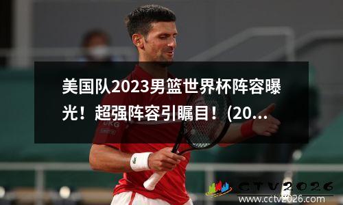 美国队2023男篮世界杯阵容曝光！超强阵容引瞩目！(2020男篮世界杯美国队阵容)