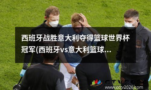 西班牙战胜意大利夺得篮球世界杯冠军(西班牙vs意大利篮球)