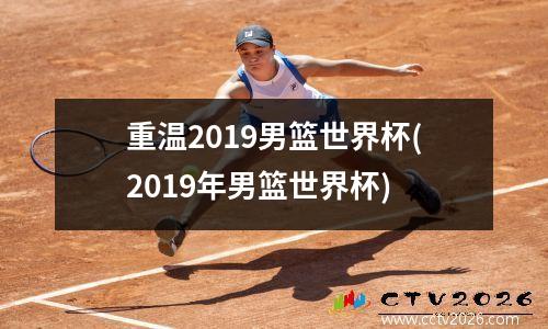 重温2019男篮世界杯(2019年男篮世界杯)