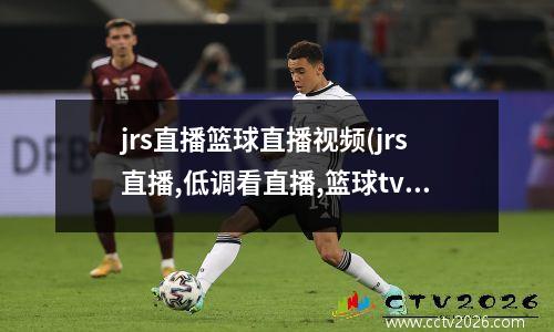 jrs直播篮球直播视频(jrs直播,低调看直播,篮球tv)