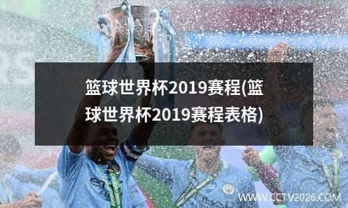 篮球世界杯2019赛程(篮球世界杯2019赛程表格)