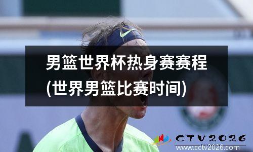 男篮世界杯热身赛赛程(世界男篮比赛时间)