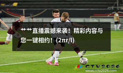 艹艹直播震撼来袭！精彩内容与您一键相约！(2πr/l)