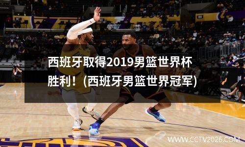西班牙取得2019男篮世界杯胜利！(西班牙男篮世界冠军)