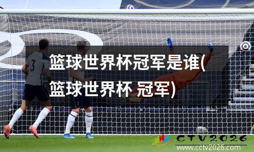 篮球世界杯冠军是谁(篮球世界杯 冠军)
