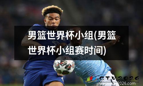 男篮世界杯小组(男篮世界杯小组赛时间)
