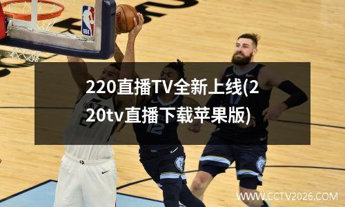 220直播TV全新上线(220tv直播下载苹果版)