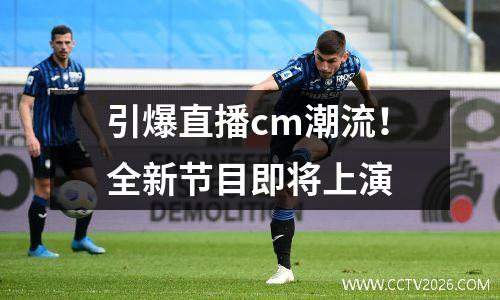 引爆直播cm潮流！全新节目即将上演