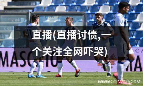 直播(直播讨债,一个关注全网吓哭)