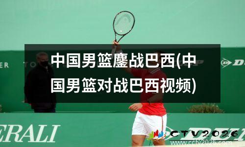 中国男篮鏖战巴西(中国男篮对战巴西视频)