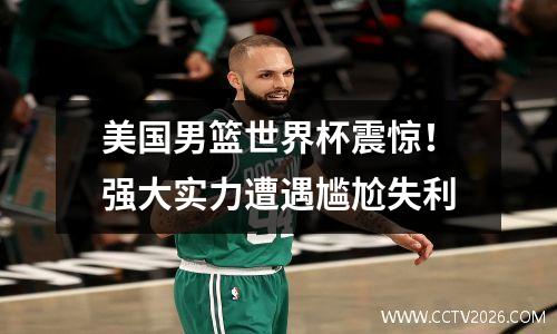 美国男篮世界杯震惊！强大实力遭遇尴尬失利