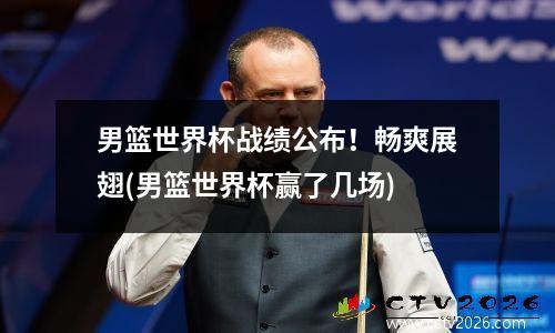 男篮世界杯战绩公布！畅爽展翅(男篮世界杯赢了几场)