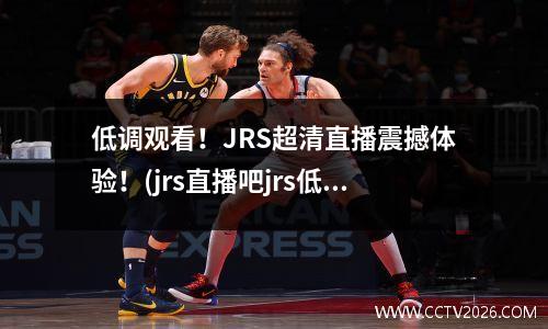 低调观看！JRS超清直播震撼体验！(jrs直播吧jrs低调看直播回放)