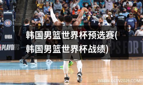 韩国男篮世界杯预选赛(韩国男篮世界杯战绩)