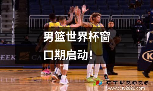 男篮世界杯窗口期启动！