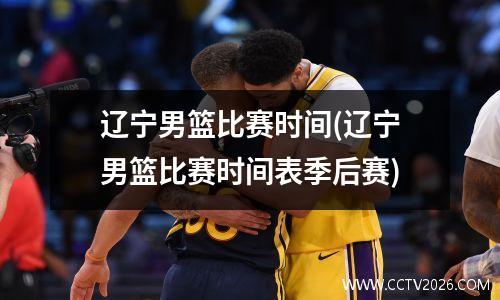 辽宁男篮比赛时间(辽宁男篮比赛时间表季后赛)