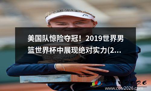 美国队惊险夺冠！2019世界男篮世界杯中展现绝对实力(2019男篮世界杯美国成绩)