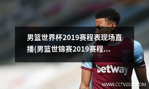 男篮世界杯2019赛程表现场直播(男篮世锦赛2019赛程表)
