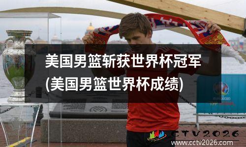 美国男篮斩获世界杯冠军(美国男篮世界杯成绩)
